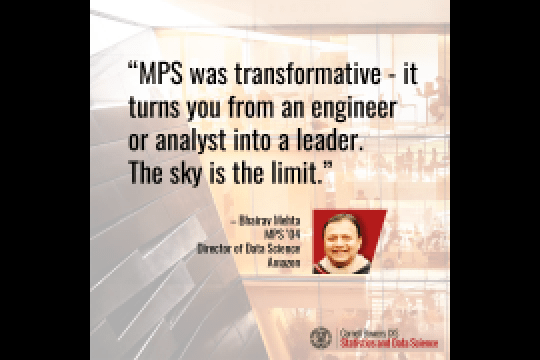 A quote “MPS was transformative - it  turns you from an engineer or analyst into a leader. The sky is the limit.”  Bhairav Mehta MPS ’04 Director of Data Science Amazon